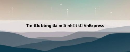 Tin tức bóng đá mới nhất từ VnExpress