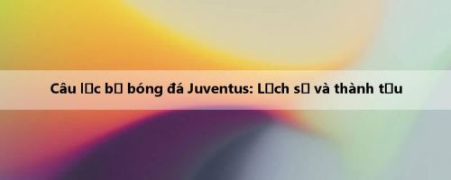 Câu lạc bộ bóng đá Juventus: Lịch sử và thành tựu