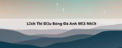Lịch Thi Đấu Bóng Đá Anh Mới Nhất