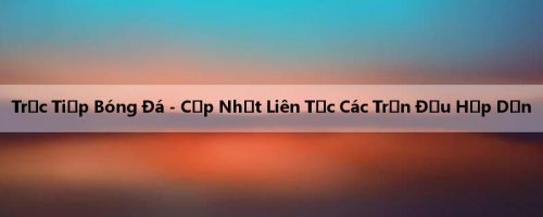 Trực Tiếp Bóng Đá - Cập Nhật Liên Tục Các Trận Đấu Hấp Dẫn